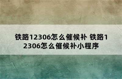 铁路12306怎么催候补 铁路12306怎么催候补小程序